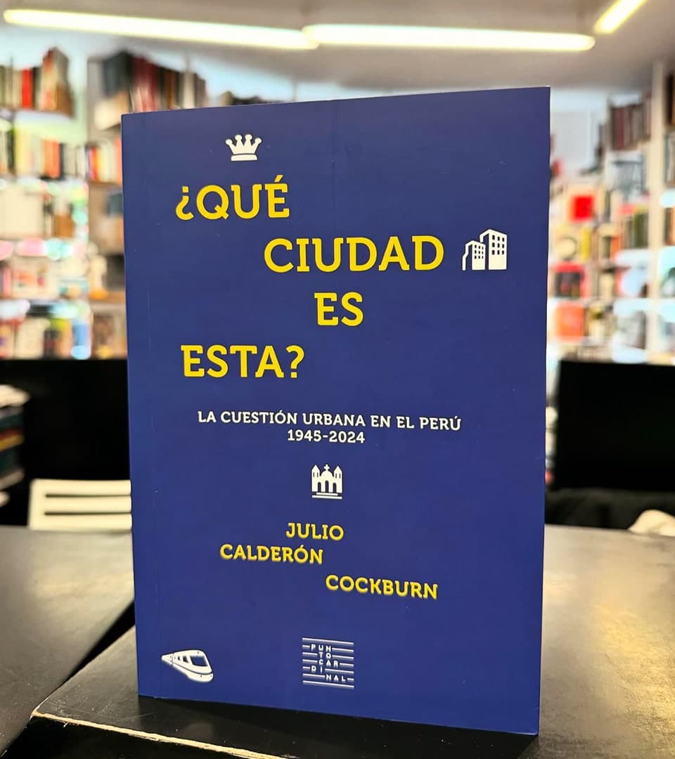 Sobre “¿Qué ciudad es esta? La cuestión urbana en el Perú (1945- 2024)”, de Julio Calderón